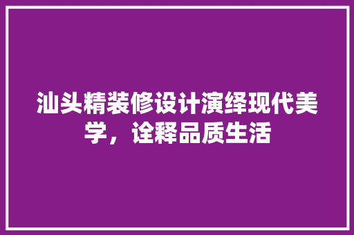 汕头精装修设计演绎现代美学，诠释品质生活