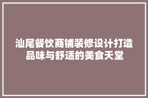 汕尾餐饮商铺装修设计打造品味与舒适的美食天堂