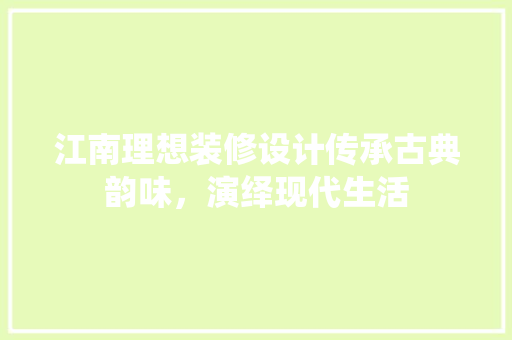 江南理想装修设计传承古典韵味，演绎现代生活