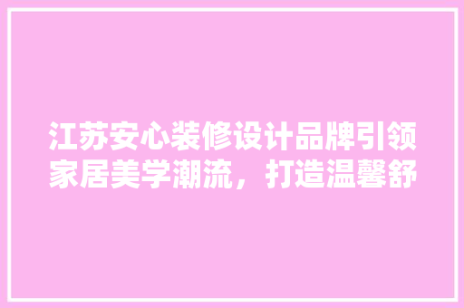 江苏安心装修设计品牌引领家居美学潮流，打造温馨舒适居住空间