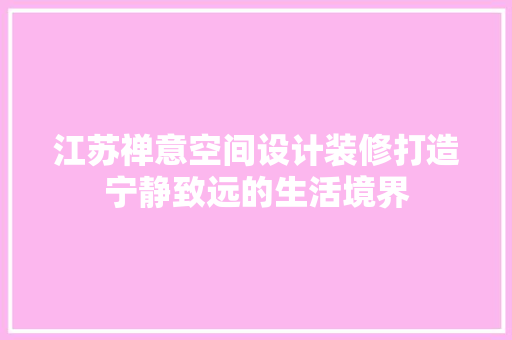 江苏禅意空间设计装修打造宁静致远的生活境界
