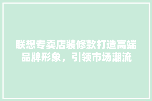 联想专卖店装修款打造高端品牌形象，引领市场潮流