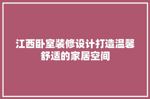 江西卧室装修设计打造温馨舒适的家居空间