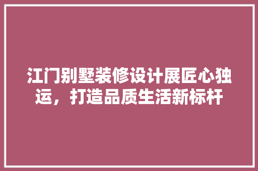 江门别墅装修设计展匠心独运，打造品质生活新标杆