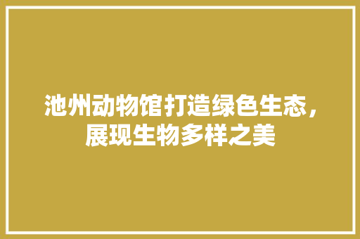 池州动物馆打造绿色生态，展现生物多样之美