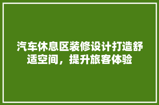汽车休息区装修设计打造舒适空间，提升旅客体验