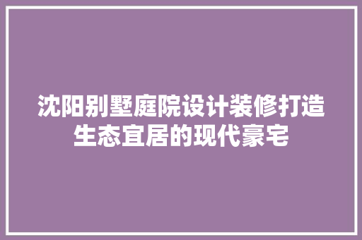 沈阳别墅庭院设计装修打造生态宜居的现代豪宅