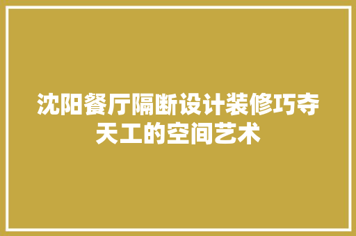 沈阳餐厅隔断设计装修巧夺天工的空间艺术