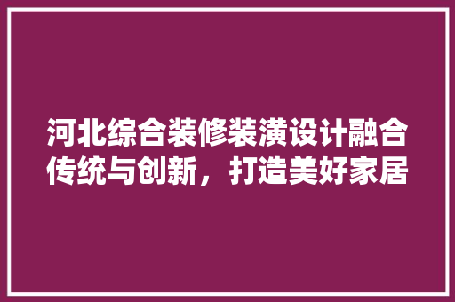 河北综合装修装潢设计融合传统与创新，打造美好家居空间