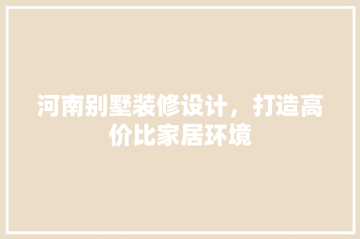 河南别墅装修设计，打造高价比家居环境