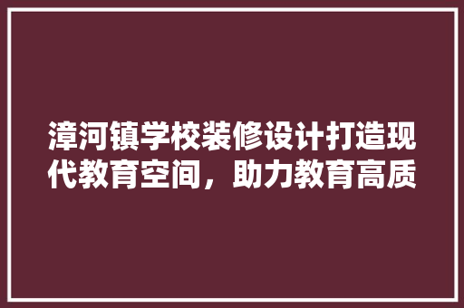 漳河镇学校装修设计打造现代教育空间，助力教育高质量发展