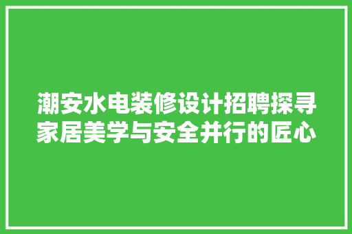 潮安水电装修设计招聘探寻家居美学与安全并行的匠心之作