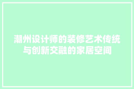 潮州设计师的装修艺术传统与创新交融的家居空间