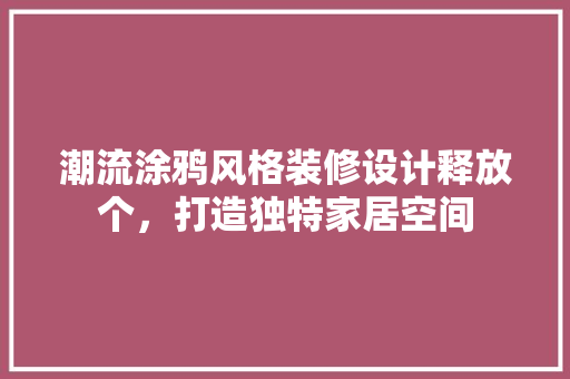 潮流涂鸦风格装修设计释放个，打造独特家居空间
