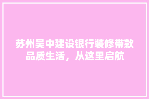 苏州吴中建设银行装修带款品质生活，从这里启航
