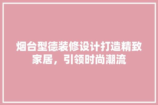 烟台型德装修设计打造精致家居，引领时尚潮流