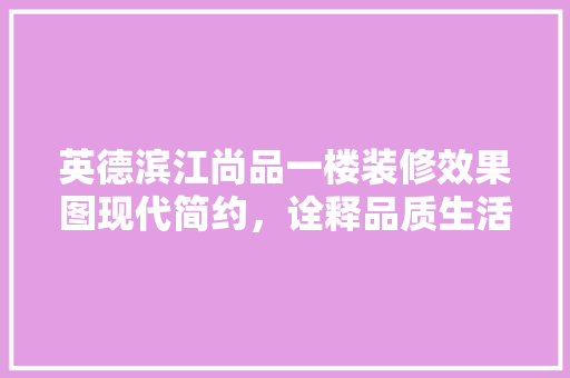 英德滨江尚品一楼装修效果图现代简约，诠释品质生活