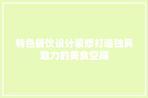 特色餐饮设计装修打造独具魅力的美食空间