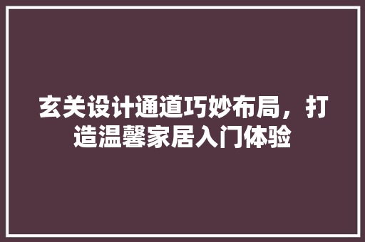 玄关设计通道巧妙布局，打造温馨家居入门体验