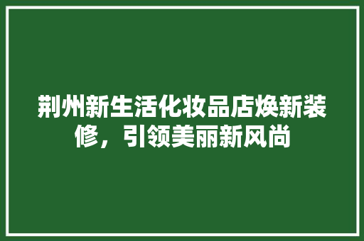 荆州新生活化妆品店焕新装修，引领美丽新风尚
