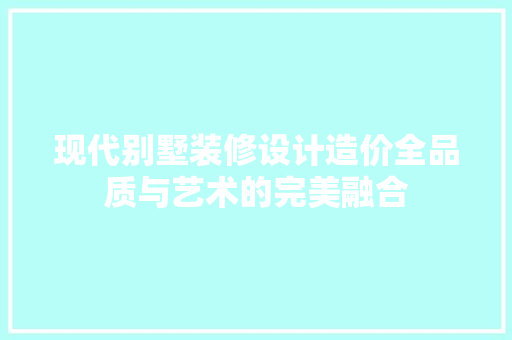 现代别墅装修设计造价全品质与艺术的完美融合