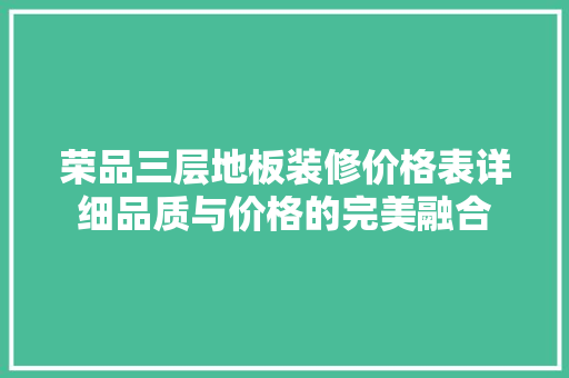 荣品三层地板装修价格表详细品质与价格的完美融合