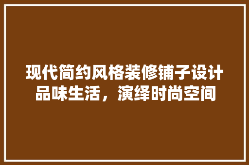 现代简约风格装修铺子设计品味生活，演绎时尚空间