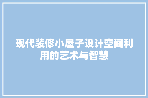 现代装修小屋子设计空间利用的艺术与智慧