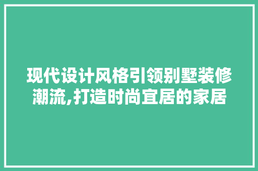 现代设计风格引领别墅装修潮流,打造时尚宜居的家居空间
