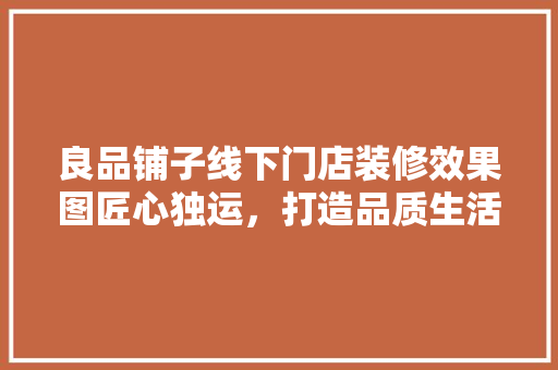 良品铺子线下门店装修效果图匠心独运，打造品质生活空间