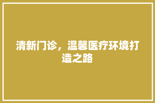 清新门诊，温馨医疗环境打造之路