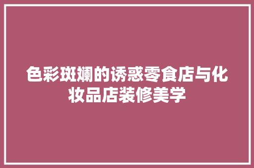 色彩斑斓的诱惑零食店与化妆品店装修美学