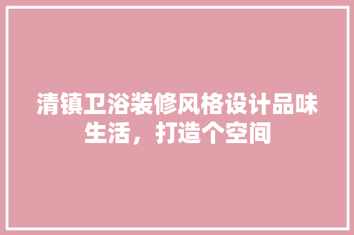 清镇卫浴装修风格设计品味生活，打造个空间