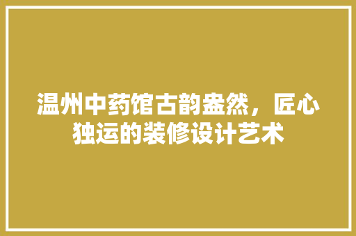 温州中药馆古韵盎然，匠心独运的装修设计艺术
