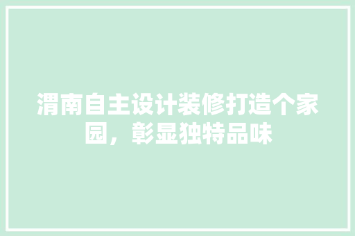 渭南自主设计装修打造个家园，彰显独特品味
