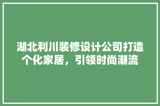 湖北利川装修设计公司打造个化家居，引领时尚潮流