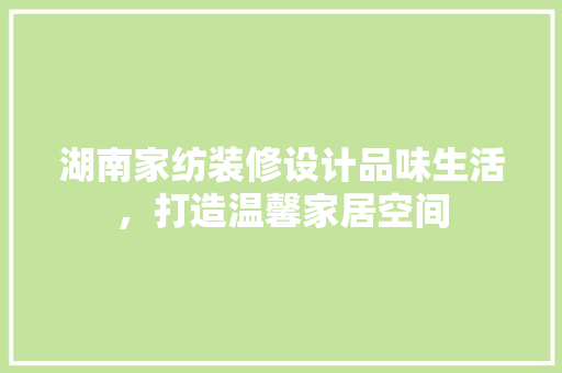 湖南家纺装修设计品味生活，打造温馨家居空间