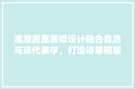 湘湖房屋装修设计融合自然与现代美学，打造诗意栖居空间
