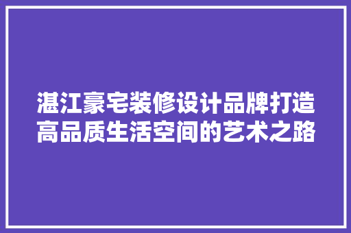 湛江豪宅装修设计品牌打造高品质生活空间的艺术之路