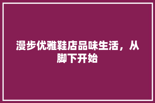 漫步优雅鞋店品味生活，从脚下开始