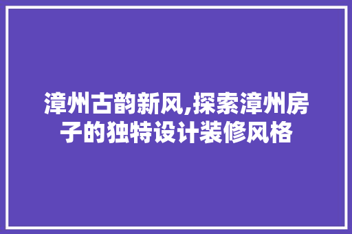 漳州古韵新风,探索漳州房子的独特设计装修风格