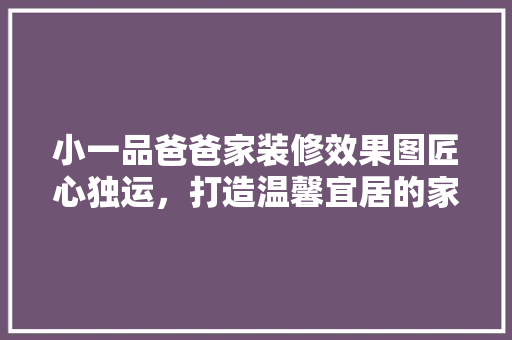 小一品爸爸家装修效果图匠心独运，打造温馨宜居的家园