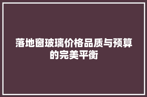 落地窗玻璃价格品质与预算的完美平衡