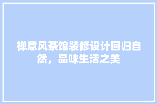 禅意风茶馆装修设计回归自然，品味生活之美