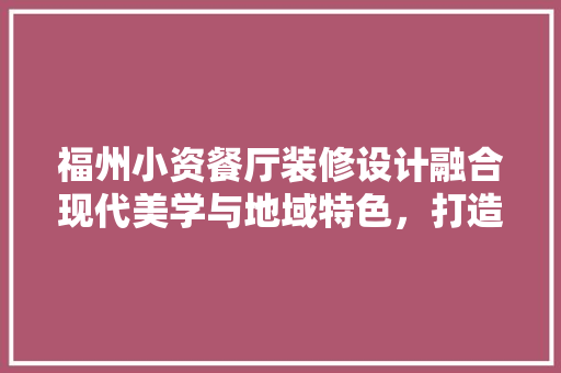福州小资餐厅装修设计融合现代美学与地域特色，打造温馨雅致的空间体验