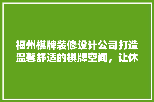福州棋牌装修设计公司打造温馨舒适的棋牌空间，让休闲生活更美好