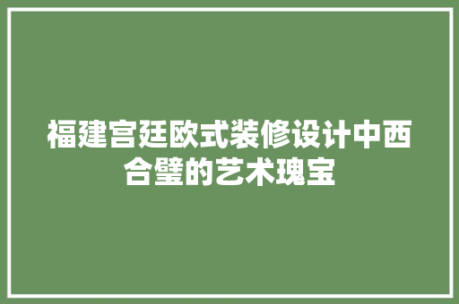 福建宫廷欧式装修设计中西合璧的艺术瑰宝