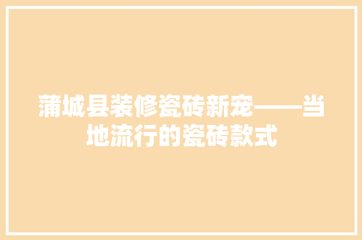 蒲城县装修瓷砖新宠——当地流行的瓷砖款式