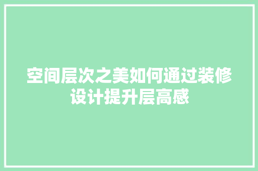 空间层次之美如何通过装修设计提升层高感