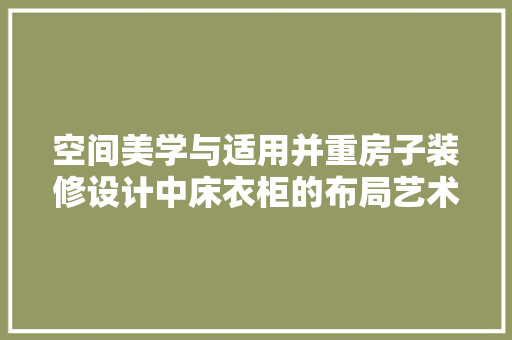 空间美学与适用并重房子装修设计中床衣柜的布局艺术